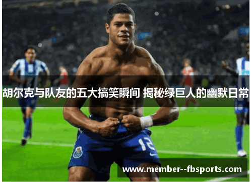 胡尔克与队友的五大搞笑瞬间 揭秘绿巨人的幽默日常 胡尔克与队友的五大搞笑瞬间 揭秘绿巨人的幽默日常