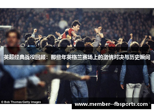 英超经典战役回顾:那些年英格兰赛场上的激情对决与历史瞬间 英超经典战役回顾:那些年英格兰赛场上的激情对决与历史瞬间
