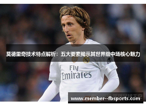 莫德里奇技术特点解析：五大要素揭示其世界级中场核心魅力