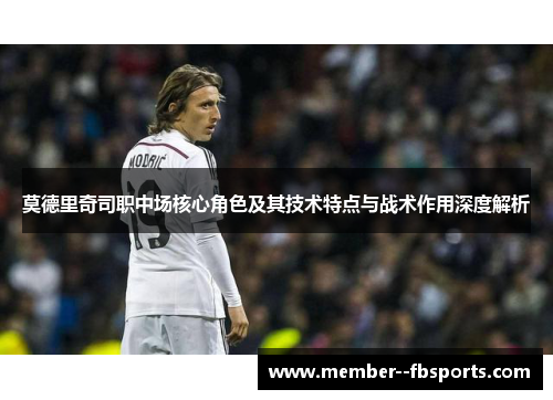 莫德里奇司职中场核心角色及其技术特点与战术作用深度解析 莫德里奇司职中场核心角色及其技术特点与战术作用深度解析
