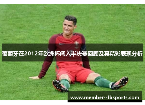 葡萄牙在2012年欧洲杯闯入半决赛回顾及其精彩表现分析 葡萄牙在2012年欧洲杯闯入半决赛回顾及其精彩表现分析