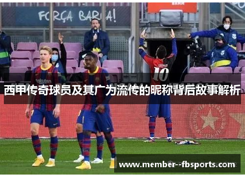 西甲传奇球员及其广为流传的昵称背后故事解析