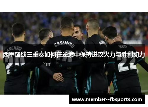 西甲锋线三重奏如何在逆境中保持进攻火力与胜利动力