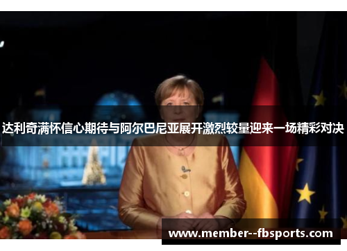 达利奇满怀信心期待与阿尔巴尼亚展开激烈较量迎来一场精彩对决