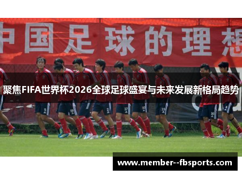 聚焦FIFA世界杯2026全球足球盛宴与未来发展新格局趋势 聚焦FIFA世界杯2026全球足球盛宴与未来发展新格局趋势
