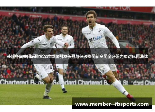 英超冬窗关闭后阵容深度重塑引发争冠与保级格局新变局全联盟力量对比再洗牌