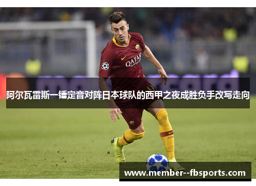 阿尔瓦雷斯一锤定音对阵日本球队的西甲之夜成胜负手改写走向 阿尔瓦雷斯一锤定音对阵日本球队的西甲之夜成胜负手改写走向