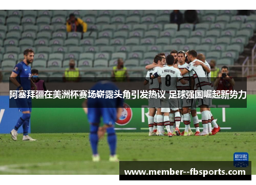 阿塞拜疆在美洲杯赛场崭露头角引发热议 足球强国崛起新势力