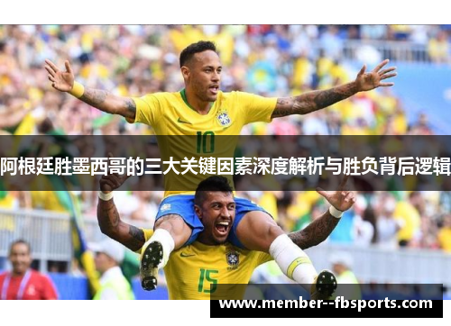 阿根廷胜墨西哥的三大关键因素深度解析与胜负背后逻辑 阿根廷胜墨西哥的三大关键因素深度解析与胜负背后逻辑