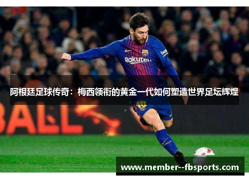 阿根廷足球传奇:梅西领衔的黄金一代如何塑造世界足坛辉煌 阿根廷足球传奇:梅西领衔的黄金一代如何塑造世界足坛辉煌