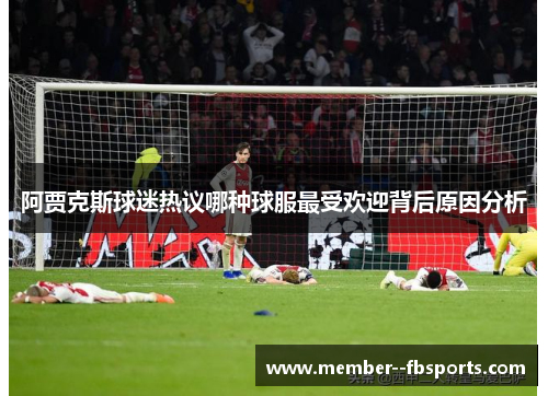 阿贾克斯球迷热议哪种球服最受欢迎背后原因分析 阿贾克斯球迷热议哪种球服最受欢迎背后原因分析