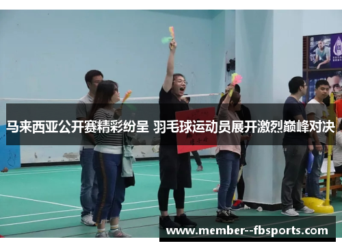 马来西亚公开赛精彩纷呈 羽毛球运动员展开激烈巅峰对决 马来西亚公开赛精彩纷呈 羽毛球运动员展开激烈巅峰对决