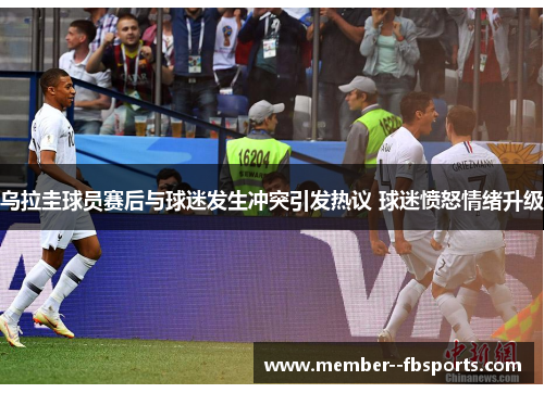 乌拉圭球员赛后与球迷发生冲突引发热议 球迷愤怒情绪升级
