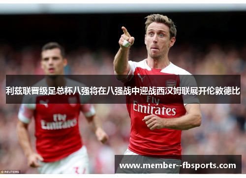 利兹联晋级足总杯八强将在八强战中迎战西汉姆联展开伦敦德比