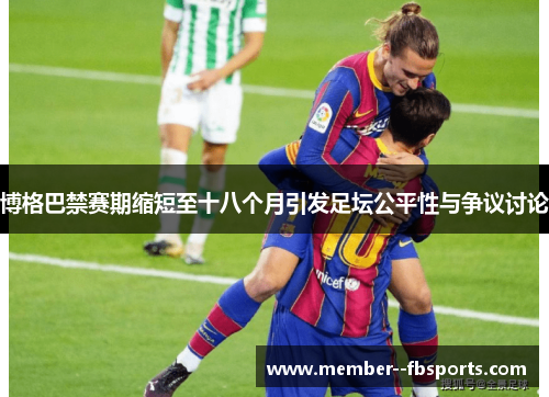 博格巴禁赛期缩短至十八个月引发足坛公平性与争议讨论 博格巴禁赛期缩短至十八个月引发足坛公平性与争议讨论
