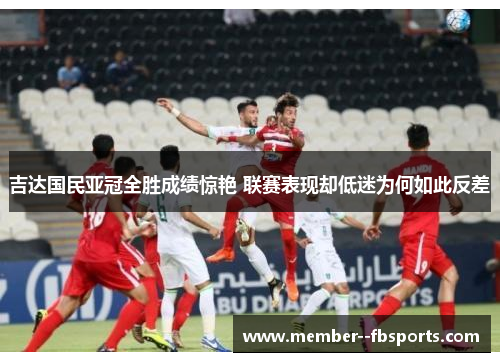 吉达国民亚冠全胜成绩惊艳 联赛表现却低迷为何如此反差 吉达国民亚冠全胜成绩惊艳 联赛表现却低迷为何如此反差