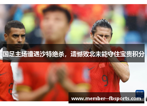 国足主场遭遇沙特绝杀,遗憾败北未能守住宝贵积分 国足主场遭遇沙特绝杀,遗憾败北未能守住宝贵积分
