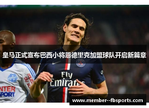 皇马正式宣布巴西小将恩德里克加盟球队开启新篇章