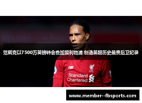 范戴克以7500万英镑转会费加盟利物浦 创造英超历史最贵后卫纪录