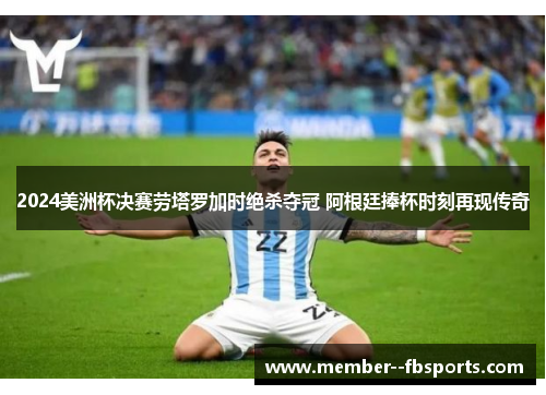 2024美洲杯决赛劳塔罗加时绝杀夺冠 阿根廷捧杯时刻再现传奇 2024美洲杯决赛劳塔罗加时绝杀夺冠 阿根廷捧杯时刻再现传奇