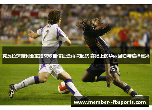 克瓦拉茨赫利亚重拾突破自信征途再次起航 赛场上的华丽回归与精神复兴 克瓦拉茨赫利亚重拾突破自信征途再次起航 赛场上的华丽回归与精神复兴