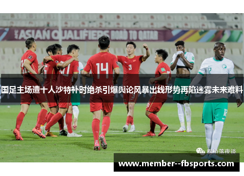 国足主场遭十人沙特补时绝杀引爆舆论风暴出线形势再陷迷雾未来难料