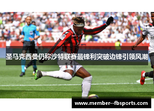 圣马克西曼仍称沙特联赛最锋利突破边锋引领风潮 圣马克西曼仍称沙特联赛最锋利突破边锋引领风潮