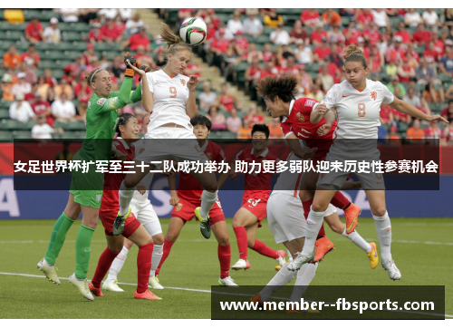 女足世界杯扩军至三十二队成功举办 助力更多弱队迎来历史性参赛机会 女足世界杯扩军至三十二队成功举办 助力更多弱队迎来历史性参赛机会