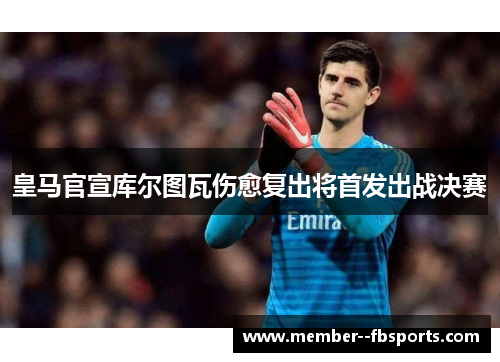 皇马官宣库尔图瓦伤愈复出将首发出战决赛