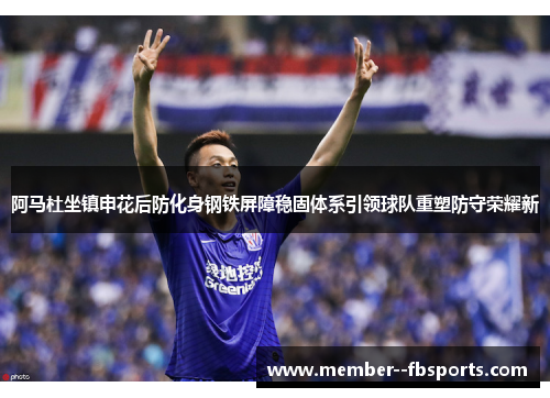 阿马杜坐镇申花后防化身钢铁屏障稳固体系引领球队重塑防守荣耀新