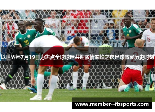 以世界杯7月19日为焦点全球球迷共迎激情巅峰之夜足球盛宴历史时刻