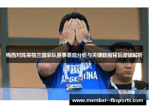 梅西对阵英格兰国家队赛事表现分析与关键数据背后逻辑解析 梅西对阵英格兰国家队赛事表现分析与关键数据背后逻辑解析
