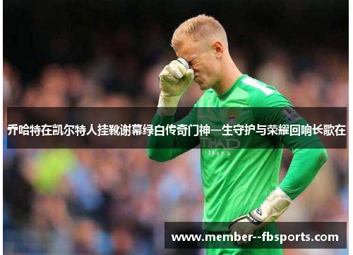 乔哈特在凯尔特人挂靴谢幕绿白传奇门神一生守护与荣耀回响长歌在 乔哈特在凯尔特人挂靴谢幕绿白传奇门神一生守护与荣耀回响长歌在