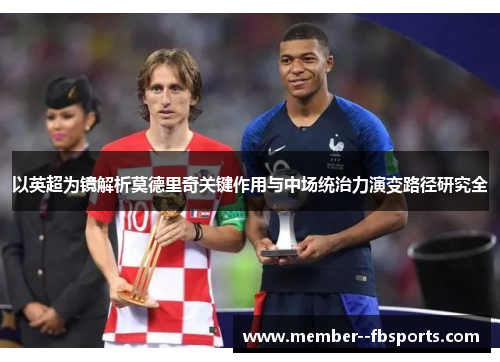 以英超为镜解析莫德里奇关键作用与中场统治力演变路径研究全 以英超为镜解析莫德里奇关键作用与中场统治力演变路径研究全