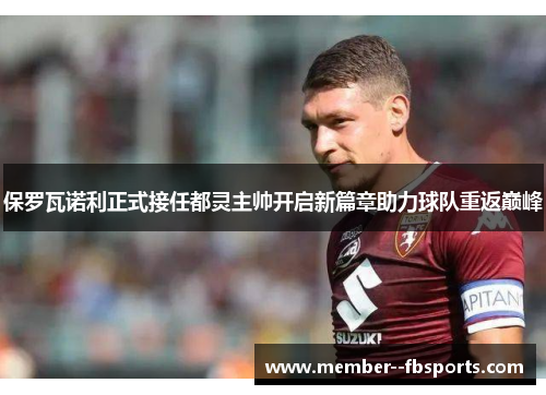 保罗瓦诺利正式接任都灵主帅开启新篇章助力球队重返巅峰 保罗瓦诺利正式接任都灵主帅开启新篇章助力球队重返巅峰
