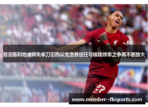努涅斯利物浦频失单刀引热议克洛普信任与锋线效率之争再不断放大 努涅斯利物浦频失单刀引热议克洛普信任与锋线效率之争再不断放大