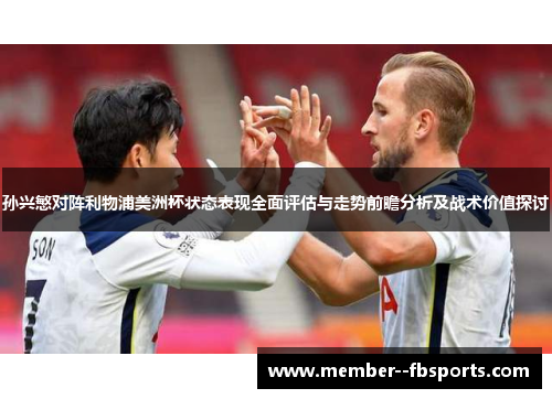 孙兴慜对阵利物浦美洲杯状态表现全面评估与走势前瞻分析及战术价值探讨 孙兴慜对阵利物浦美洲杯状态表现全面评估与走势前瞻分析及战术价值探讨
