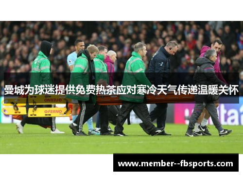 曼城为球迷提供免费热茶应对寒冷天气传递温暖关怀 曼城为球迷提供免费热茶应对寒冷天气传递温暖关怀