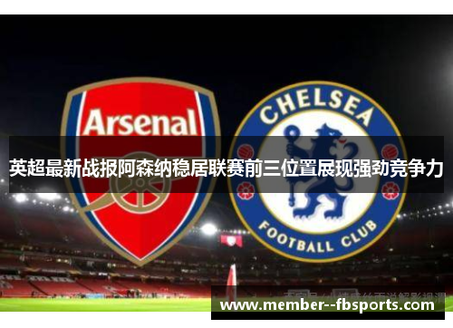 英超最新战报阿森纳稳居联赛前三位置展现强劲竞争力